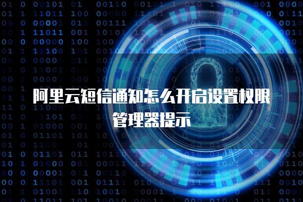 阿里云短信通知怎么开启设置权限管理器提示