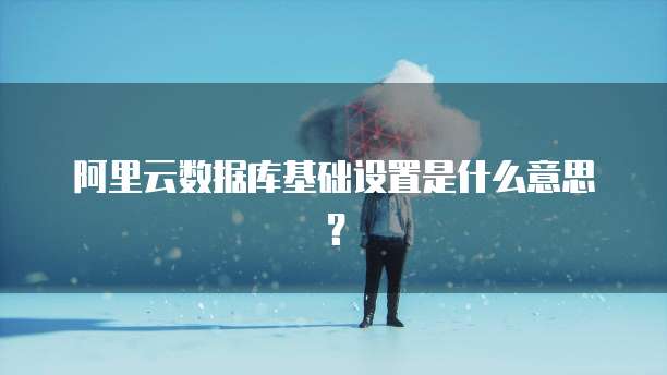 阿里云数据库基础设置是什么意思?