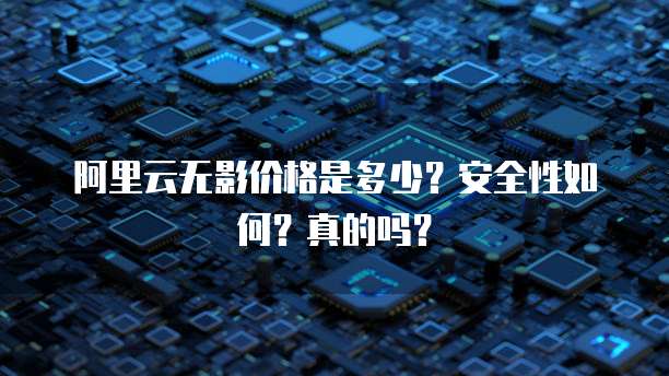 阿里云无影价格是多少?安全性如何?真的吗?