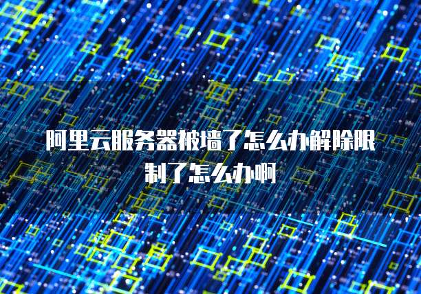 阿里云服务器被墙了怎么办解除限制了怎么办啊