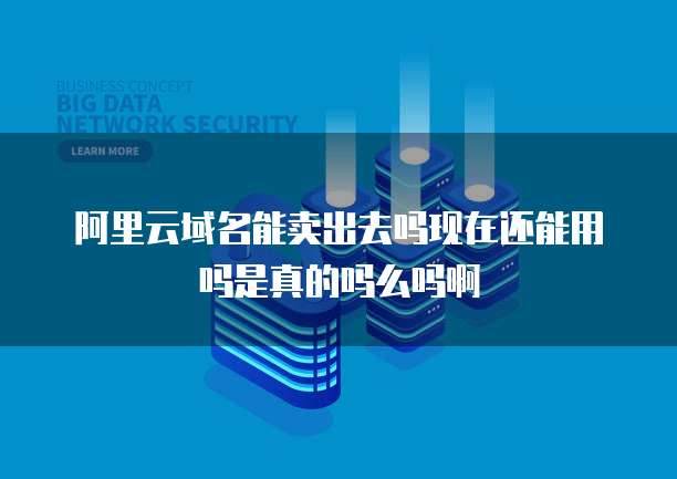 阿里云域名能卖出去吗现在还能用吗是真的吗么吗啊