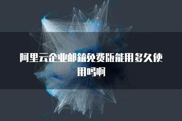 阿里云企业邮箱免费版能用多久使用吗啊