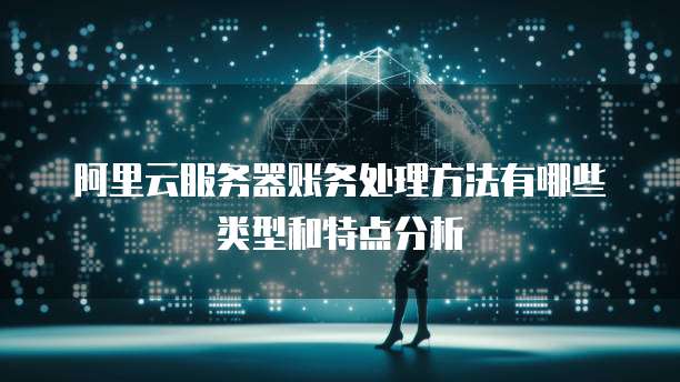 阿里云服务器账务处理方法有哪些类型和特点分析
