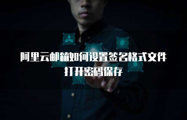 阿里云邮箱如何设置签名格式文件打开密码保存