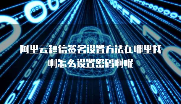 阿里云短信签名设置方法在哪里找啊怎么设置密码啊呢