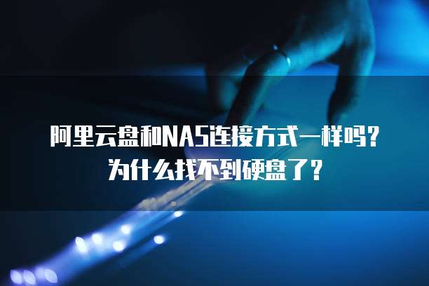 阿里云盘和NAS连接方式一样吗?为什么找不到硬盘了?