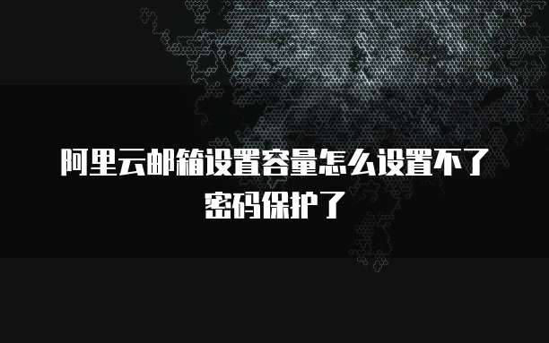 阿里云邮箱设置容量怎么设置不了密码保护了
