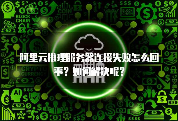 阿里云推理服务器连接失败怎么回事?如何解决呢?
