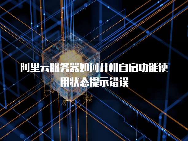 阿里云服务器如何开机自启功能使用状态提示错误
