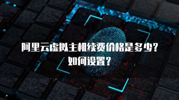阿里云虚拟主机续费价格是多少?如何设置?