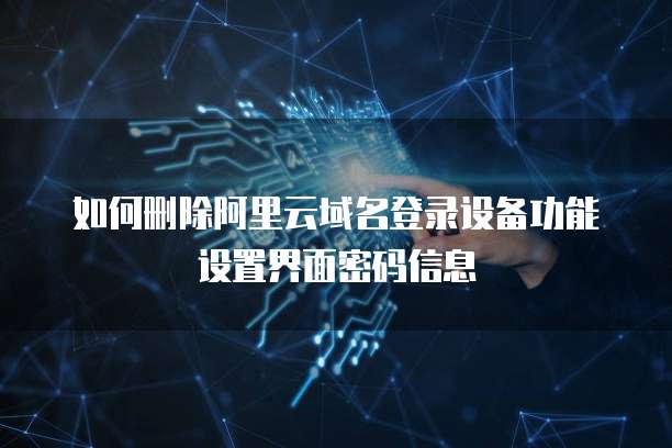 如何删除阿里云域名登录设备功能设置界面密码信息