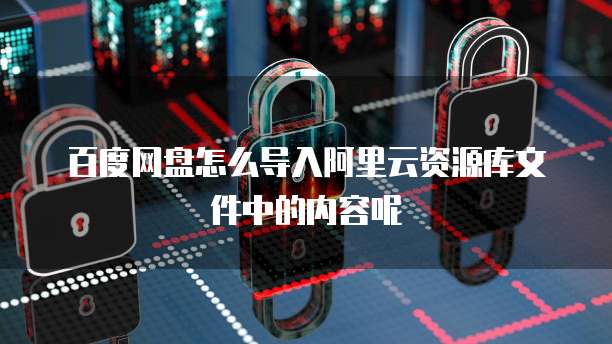百度网盘怎么导入阿里云资源库文件中的内容呢