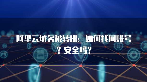 阿里云域名被转出:如何找回账号?安全吗?