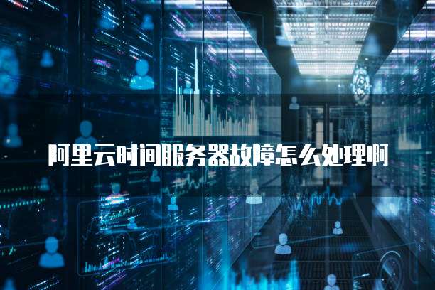阿里云时间服务器故障怎么处理啊