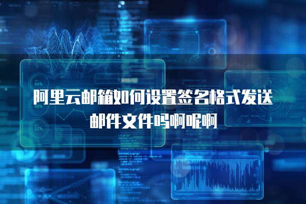 阿里云邮箱如何设置签名格式发送邮件文件吗啊呢啊