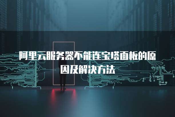 阿里云服务器不能连宝塔面板的原因及解决方法