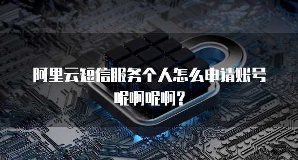 阿里云短信服务个人怎么申请账号呢啊呢啊?