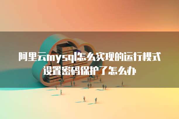 阿里云mysql怎么实现的运行模式设置密码保护了怎么办