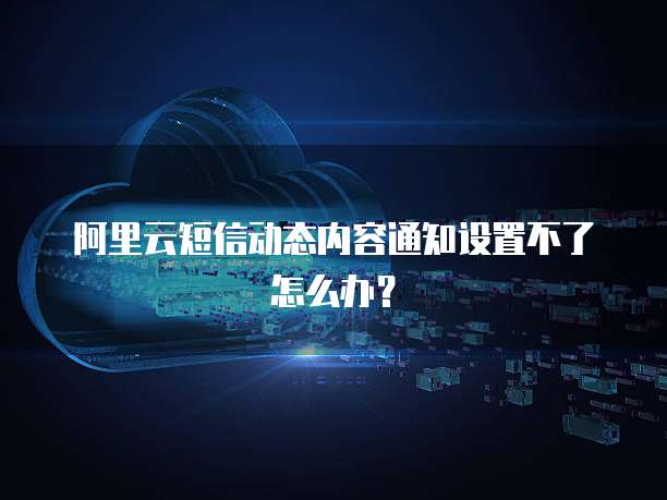 阿里云短信动态内容通知设置不了怎么办?
