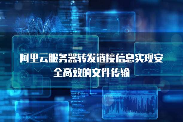 阿里云服务器转发链接信息实现安全高效的文件传输