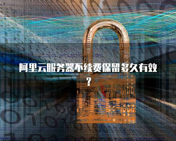 阿里云服务器不续费保留多久有效?