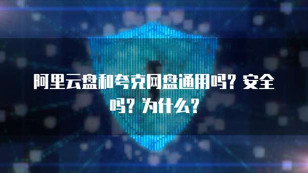 阿里云盘和夸克网盘通用吗?安全吗?为什么?