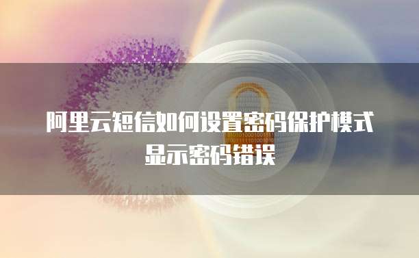 阿里云短信如何设置密码保护模式显示密码错误