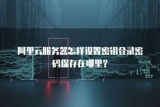 阿里云服务器怎样设置密钥登录密码保存在哪里?