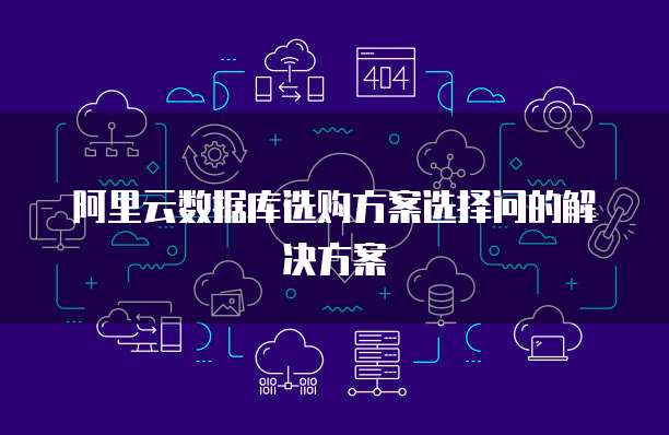 阿里云数据库选购方案选择问的解决方案