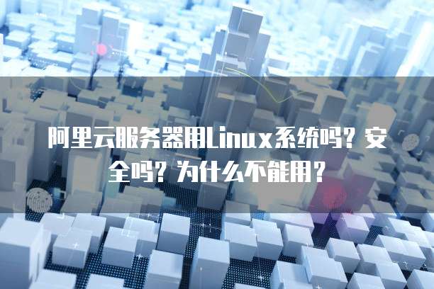 阿里云服务器用Linux系统吗?安全吗?为什么不能用?