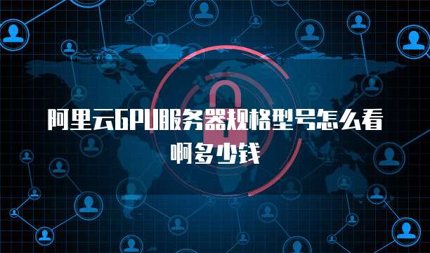 阿里云GPU服务器规格型号怎么看啊多少钱