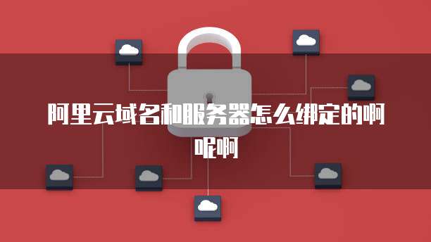 阿里云域名和服务器怎么绑定的啊呢啊