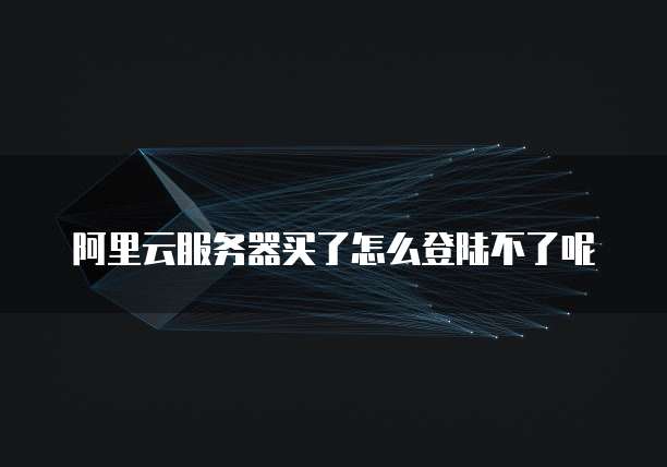 阿里云服务器买了怎么登陆不了呢
