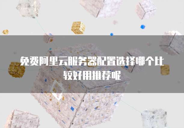 免费阿里云服务器配置选择哪个比较好用推荐呢