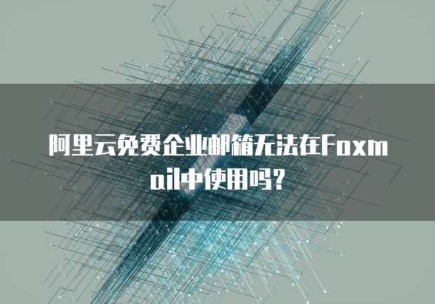 阿里云免费企业邮箱无法在Foxmail中使用吗？