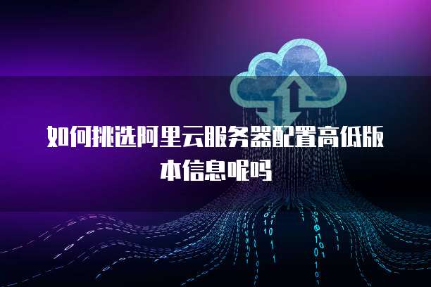 如何挑选阿里云服务器配置高低版本信息呢吗