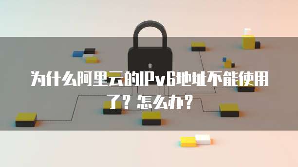 为什么阿里云的IPv6地址不能使用了?怎么办?