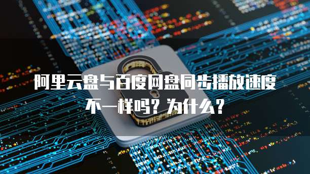 阿里云盘与百度网盘同步播放速度不一样吗？为什么？