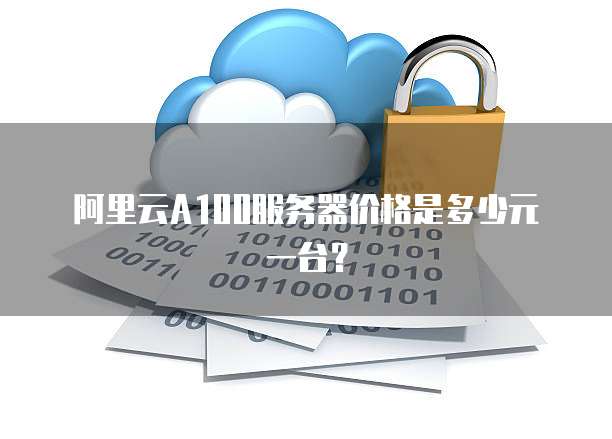 阿里云A100服务器价格是多少元一台？