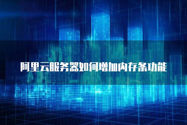 阿里云服务器如何增加内存条功能