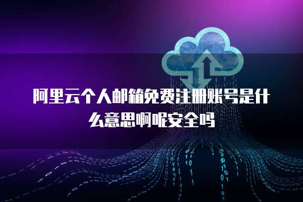 阿里云个人邮箱免费注册账号是什么意思啊呢安全吗