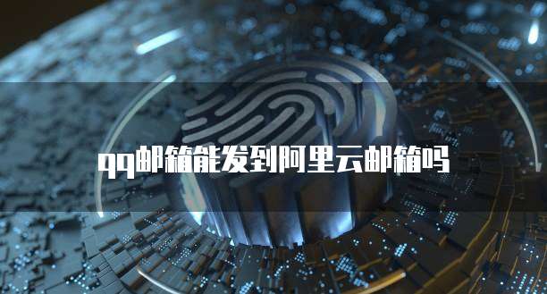 qq邮箱能发到阿里云邮箱吗