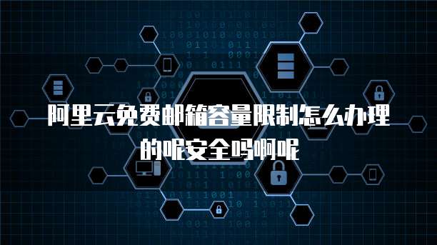 阿里云免费邮箱容量限制怎么办理的呢安全吗啊呢