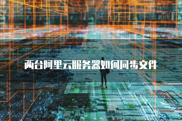 两台阿里云服务器如何同步文件