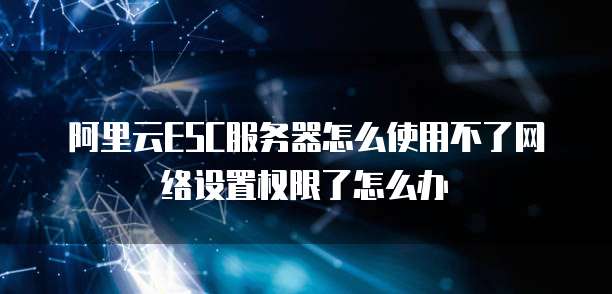 阿里云ESC服务器怎么使用不了网络设置权限了怎么办