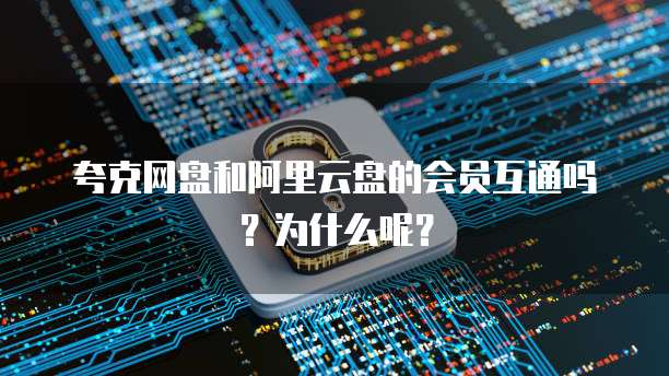 夸克网盘和阿里云盘的会员互通吗?为什么呢?