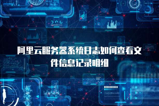阿里云服务器系统日志如何查看文件信息记录明细