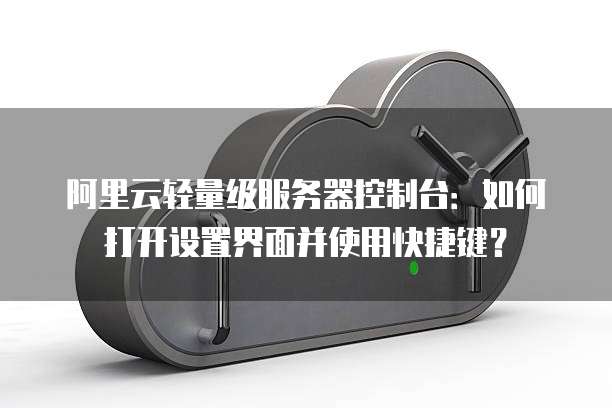 阿里云轻量级服务器控制台:如何打开设置界面并使用快捷键?