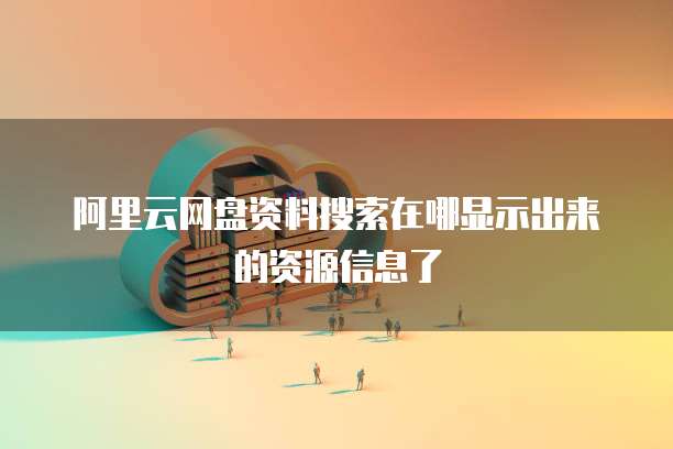 阿里云网盘资料搜索在哪显示出来的资源信息了