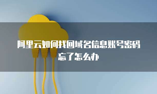 阿里云如何找回域名信息账号密码忘了怎么办